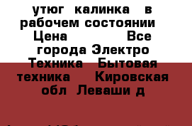 утюг -калинка , в рабочем состоянии › Цена ­ 15 000 - Все города Электро-Техника » Бытовая техника   . Кировская обл.,Леваши д.